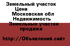 Земельный участок  › Цена ­ 1 200 000 - Московская обл. Недвижимость » Земельные участки продажа   